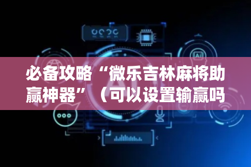 必备攻略“微乐吉林麻将助赢神器”（可以设置输赢吗)