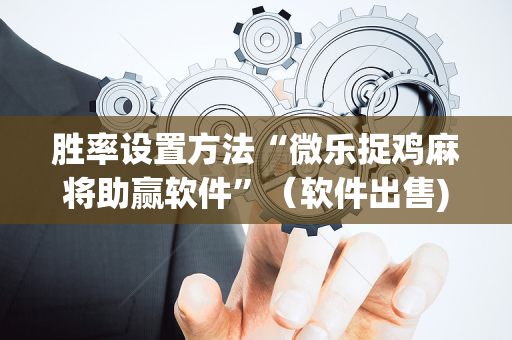 胜率设置方法“微乐捉鸡麻将助赢软件”（软件出售)