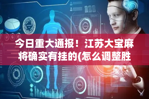 今日重大通报！江苏大宝麻将确实有挂的(怎么调整胜率)