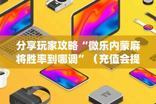 分享玩家攻略“微乐内蒙麻将胜率到哪调”（充值会提高胜率么)