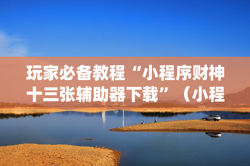 玩家必备教程“小程序财神十三张辅助器下载”（小程序必赢神器)