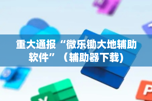 重大通报“微乐锄大地辅助软件”（辅助器下载)