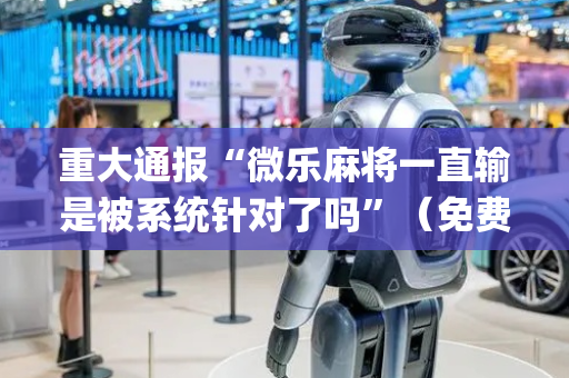 重大通报“微乐麻将一直输是被系统针对了吗”（免费辅助)