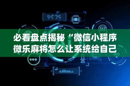 必看盘点揭秘“微信小程序微乐麻将怎么让系统给自己好牌”（插件可信吗)