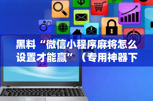 黑料“微信小程序麻将怎么设置才能赢”（专用神器下载)