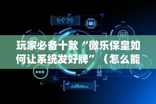 玩家必备十款“微乐保皇如何让系统发好牌”（怎么能得到好牌)