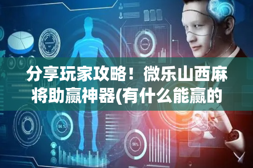 分享玩家攻略！微乐山西麻将助赢神器(有什么能赢的方法)