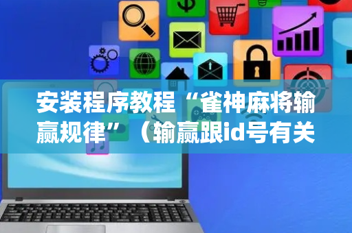 安装程序教程“雀神麻将输赢规律”（输赢跟id号有关系吗)