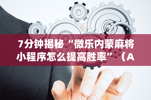7分钟揭秘“微乐内蒙麻将小程序怎么提高胜率”（AI辅助胡牌规则)