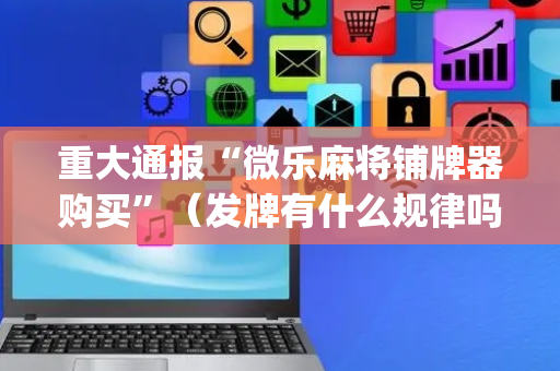 重大通报“微乐麻将铺牌器购买”（发牌有什么规律吗)