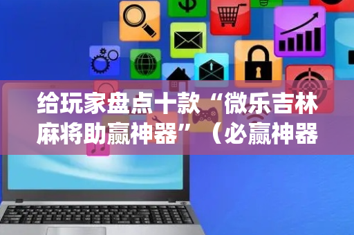 给玩家盘点十款“微乐吉林麻将助赢神器”（必赢神器免费安装)