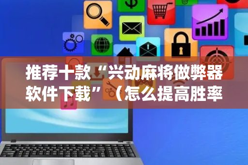 推荐十款“兴动麻将做弊器软件下载”（怎么提高胜率)