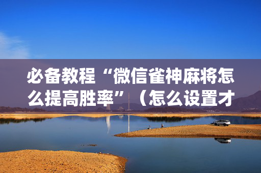 必备教程“微信雀神麻将怎么提高胜率”（怎么设置才能赢)