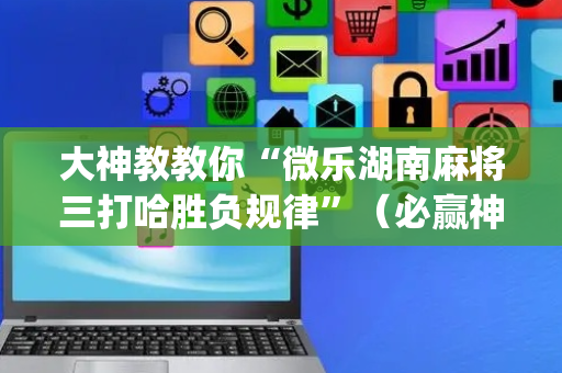 大神教教你“微乐湖南麻将三打哈胜负规律”（必赢神器辅助器)