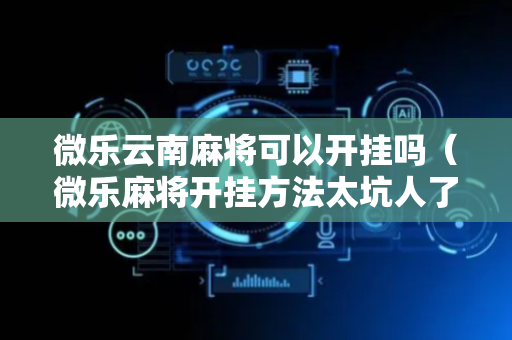 微乐云南麻将可以开挂吗（微乐麻将开挂方法太坑人了教你用挂）