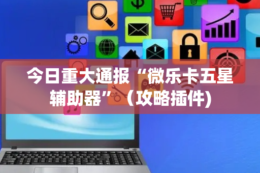 今日重大通报“微乐卡五星辅助器”（攻略插件)