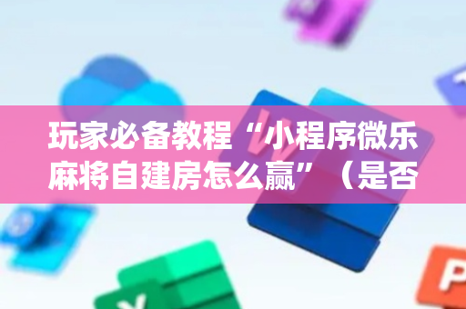 玩家必备教程“小程序微乐麻将自建房怎么赢”（是否能开挂)