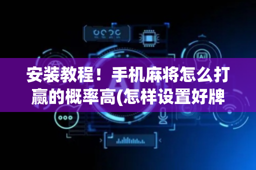 安装教程！手机麻将怎么打赢的概率高(怎样设置好牌)