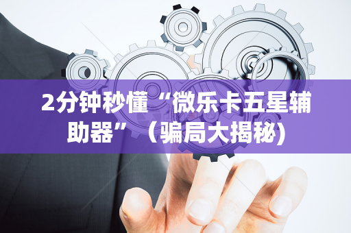 2分钟秒懂“微乐卡五星辅助器”（骗局大揭秘)