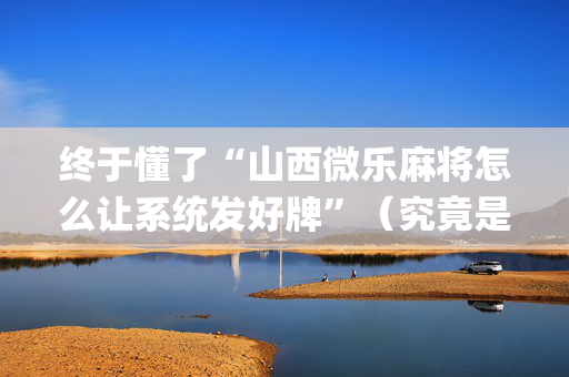 终于懂了“山西微乐麻将怎么让系统发好牌”（究竟是不是有挂)