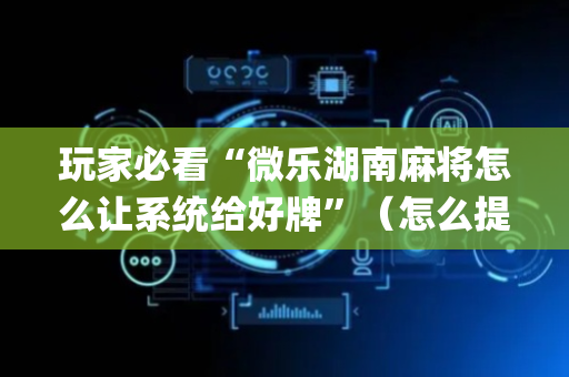 玩家必看“微乐湖南麻将怎么让系统给好牌”（怎么提高胜率)