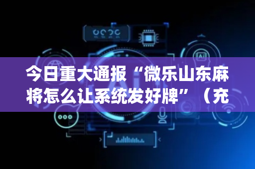 今日重大通报“微乐山东麻将怎么让系统发好牌”（充值会提高胜率么)