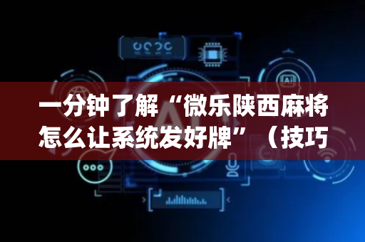 一分钟了解“微乐陕西麻将怎么让系统发好牌”（技巧和打好牌方法)