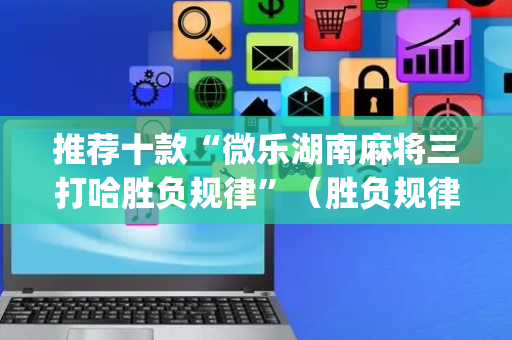 推荐十款“微乐湖南麻将三打哈胜负规律”（胜负规律拿好牌)