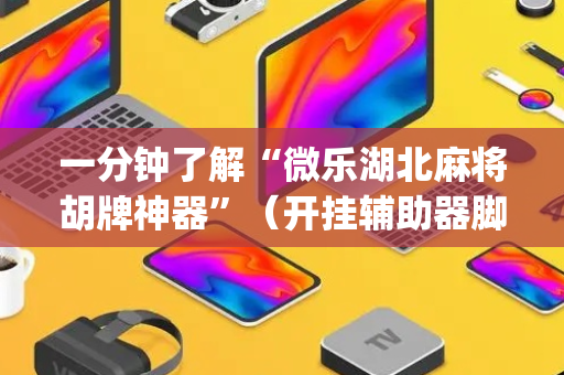 一分钟了解“微乐湖北麻将胡牌神器”（开挂辅助器脚本)