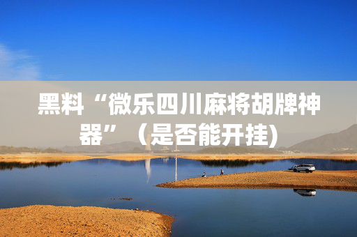 黑料“微乐四川麻将胡牌神器”（是否能开挂)