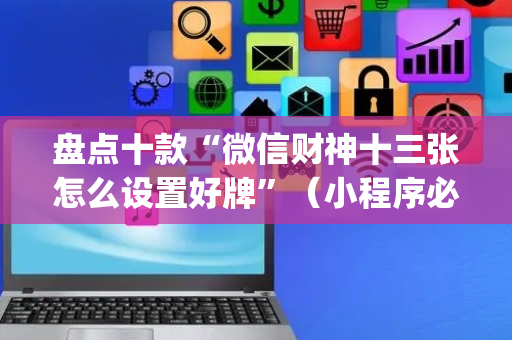 盘点十款“微信财神十三张怎么设置好牌”（小程序必赢神器)