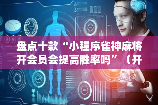 盘点十款“小程序雀神麻将开会员会提高胜率吗”（开挂辅助插件)