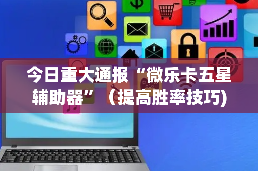 今日重大通报“微乐卡五星辅助器”（提高胜率技巧)