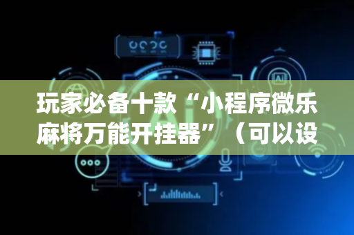 玩家必备十款“小程序微乐麻将万能开挂器”（可以设置输赢吗)