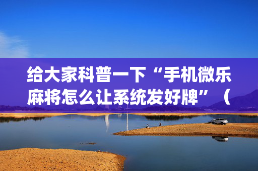给大家科普一下“手机微乐麻将怎么让系统发好牌”（通用挂软件多少钱)
