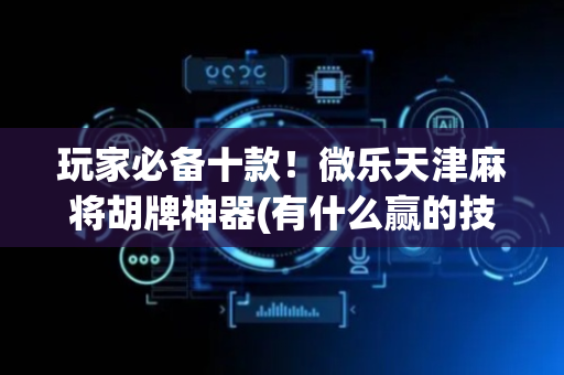 玩家必备十款！微乐天津麻将胡牌神器(有什么赢的技巧)
