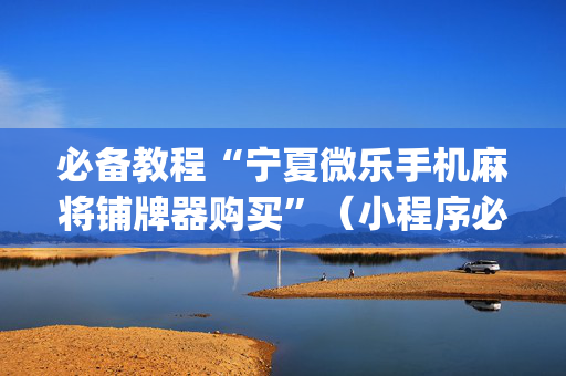 必备教程“宁夏微乐手机麻将铺牌器购买”（小程序必赢神器)