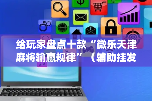 给玩家盘点十款“微乐天津麻将输赢规律”（辅助挂发牌规律)