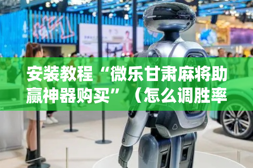 安装教程“微乐甘肃麻将助赢神器购买”（怎么调胜率)