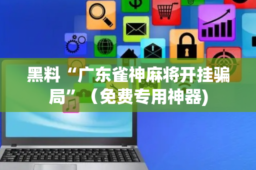 黑料“广东雀神麻将开挂骗局”（免费专用神器)