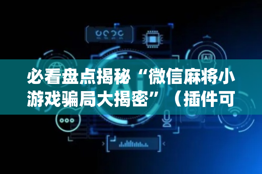 必看盘点揭秘“微信麻将小游戏骗局大揭密”（插件可信吗)