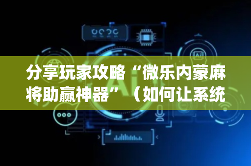 分享玩家攻略“微乐内蒙麻将助赢神器”（如何让系统发好牌)