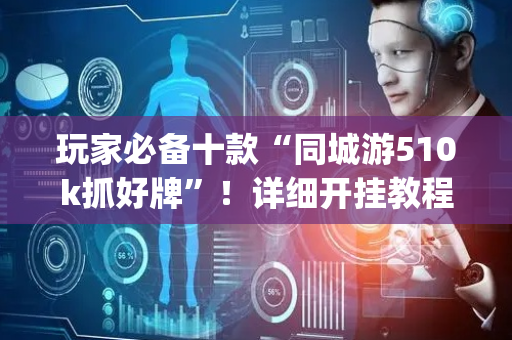 玩家必备十款“同城游510k抓好牌”！详细开挂教程（确实真的有挂)-抖音
