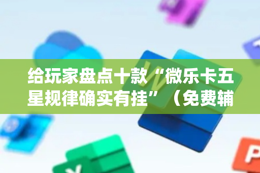 给玩家盘点十款“微乐卡五星规律确实有挂”（免费辅助)