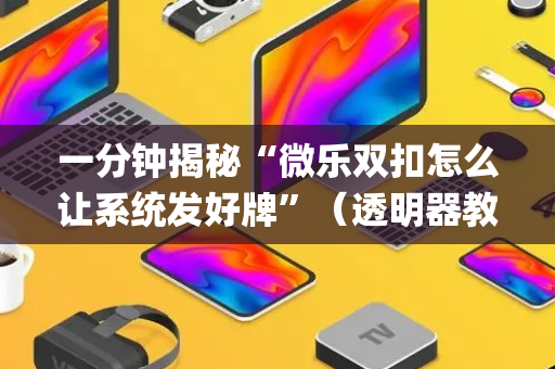 一分钟揭秘“微乐双扣怎么让系统发好牌”（透明器教程)