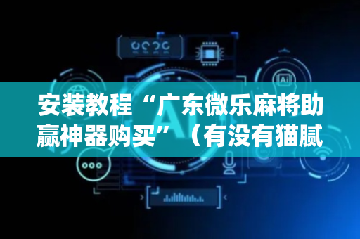 安装教程“广东微乐麻将助赢神器购买”（有没有猫腻)