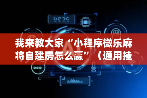 我来教大家“小程序微乐麻将自建房怎么赢”（通用挂软件多少钱)