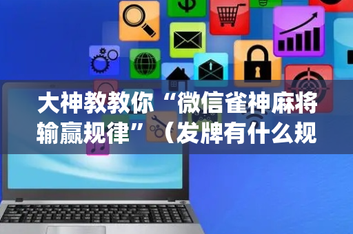 大神教教你“微信雀神麻将输赢规律”（发牌有什么规律吗)