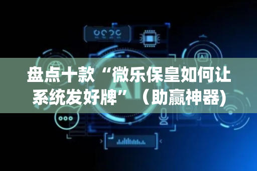 盘点十款“微乐保皇如何让系统发好牌”（助赢神器)