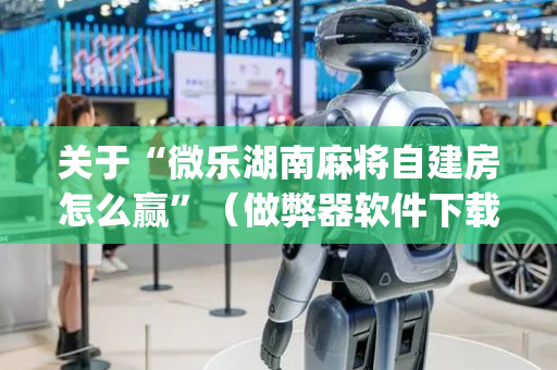 关于“微乐湖南麻将自建房怎么赢”（做弊器软件下载)
